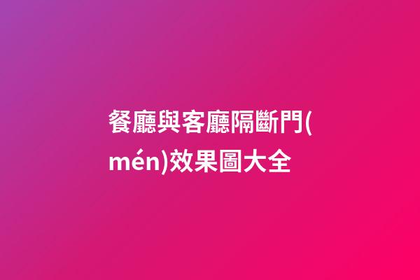 餐廳與客廳隔斷門(mén)效果圖大全