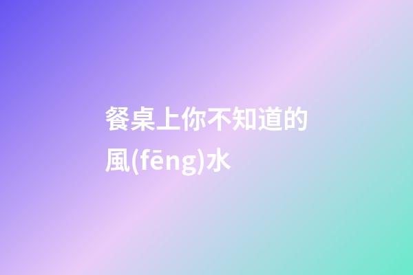 餐桌上你不知道的風(fēng)水