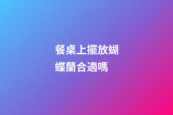 餐桌上擺放蝴蝶蘭合適嗎