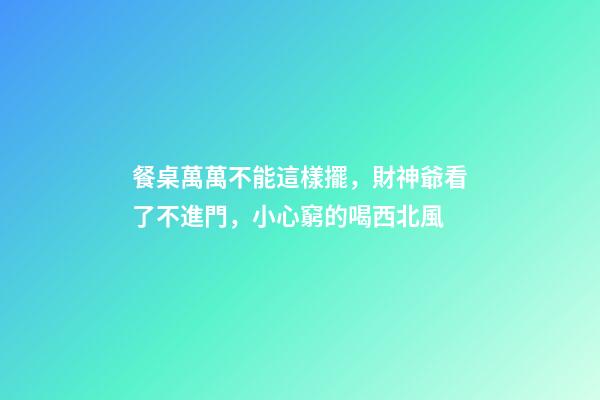 餐桌萬萬不能這樣擺，財神爺看了不進門，小心窮的喝西北風