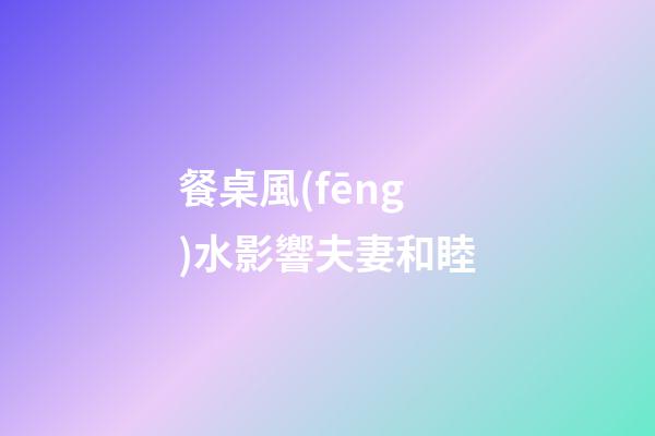 餐桌風(fēng)水影響夫妻和睦