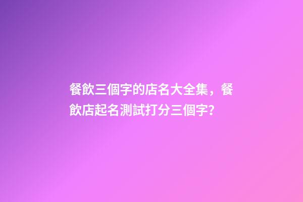 餐飲三個字的店名大全集，餐飲店起名測試打分三個字？-第1張-店鋪起名-玄機派