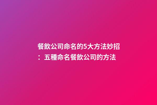餐飲公司命名的5大方法妙招：五種命名餐飲公司的方法-第1張-公司起名-玄機派