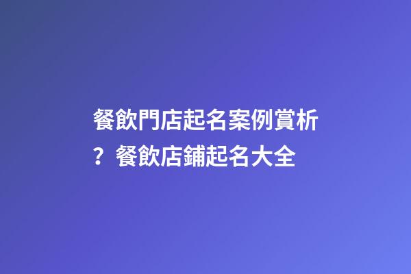 餐飲門店起名案例賞析？餐飲店鋪起名大全-第1張-店鋪起名-玄機派