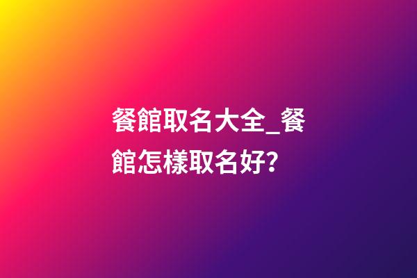 餐館取名大全_餐館怎樣取名好？-第1張-店鋪起名-玄機(jī)派
