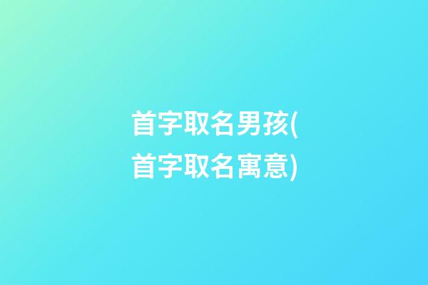首字取名男孩(首字取名寓意)