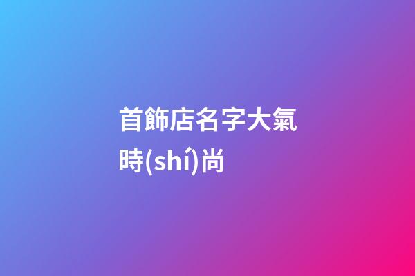 首飾店名字大氣時(shí)尚