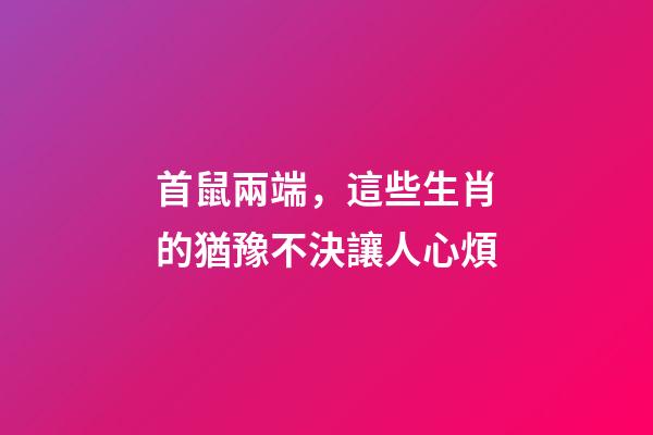 首鼠兩端，這些生肖的猶豫不決讓人心煩