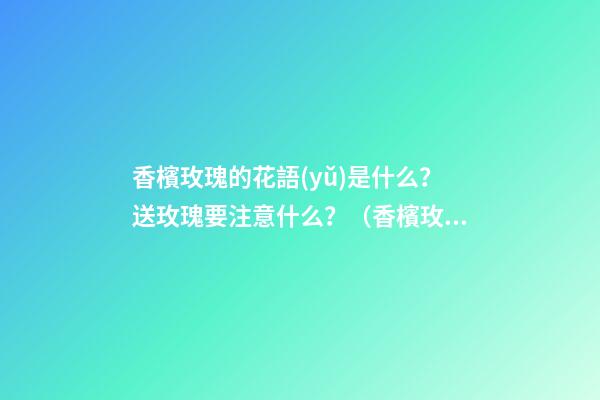 香檳玫瑰的花語(yǔ)是什么？送玫瑰要注意什么？（香檳玫瑰送朋友的花語(yǔ)是什么?）