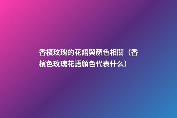 香檳玫瑰的花語與顏色相關（香檳色玫瑰花語顏色代表什么）
