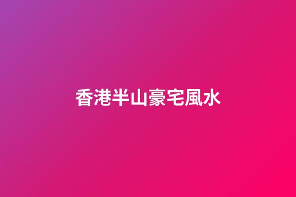 香港半山豪宅風水