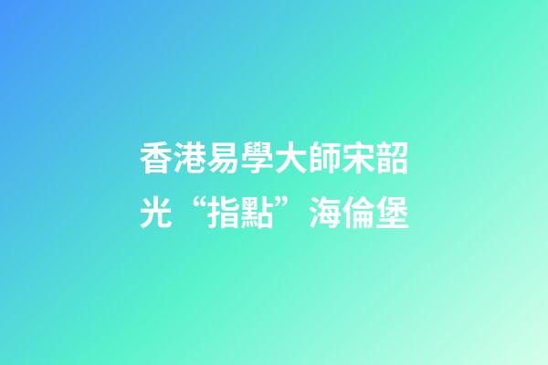 香港易學大師宋韶光“指點”海倫堡