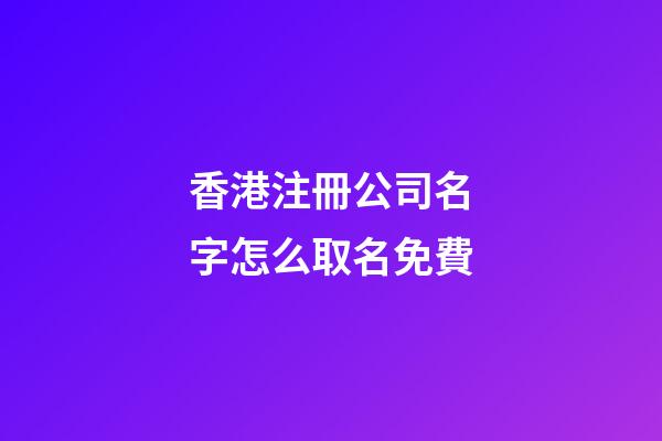 香港注冊公司名字怎么取名免費-第1張-公司起名-玄機派
