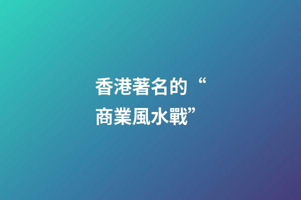 香港著名的“商業風水戰”