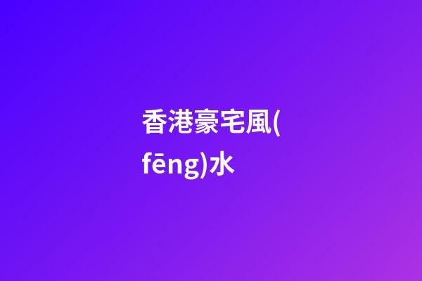 香港豪宅風(fēng)水