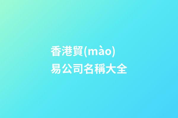 香港貿(mào)易公司名稱大全-第1張-公司起名-玄機(jī)派