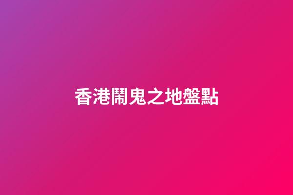 香港鬧鬼之地盤點