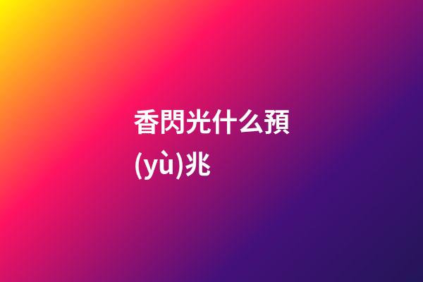 香閃光什么預(yù)兆