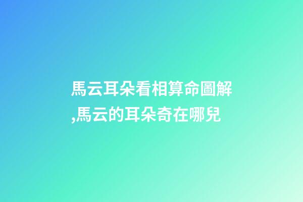 馬云耳朵看相算命圖解,馬云的耳朵奇在哪兒?