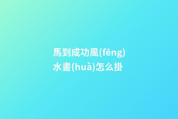 馬到成功風(fēng)水畫(huà)怎么掛