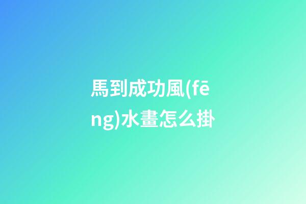 馬到成功風(fēng)水畫怎么掛