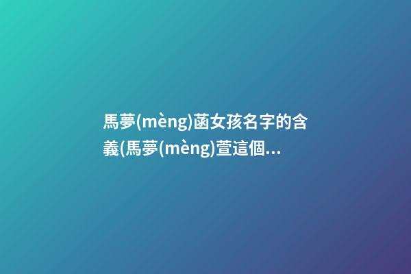 馬夢(mèng)菡女孩名字的含義(馬夢(mèng)萱這個(gè)名字怎么樣)