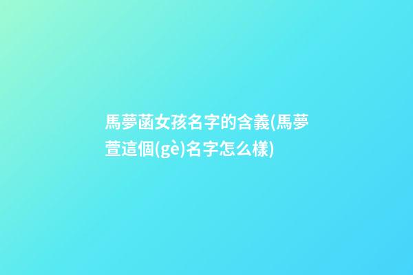 馬夢菡女孩名字的含義(馬夢萱這個(gè)名字怎么樣)