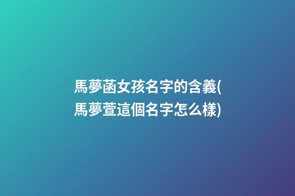馬夢菡女孩名字的含義(馬夢萱這個名字怎么樣)