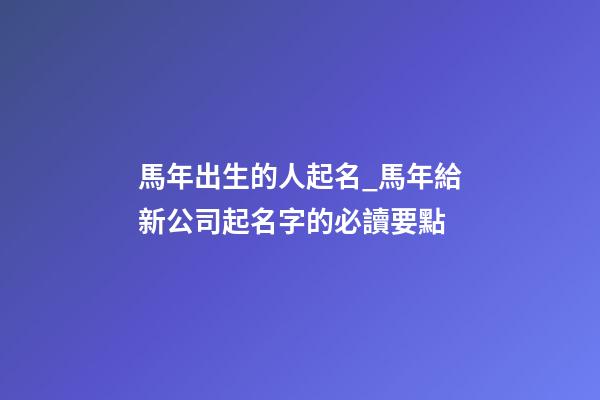 馬年出生的人起名_馬年給新公司起名字的必讀要點-第1張-公司起名-玄機派