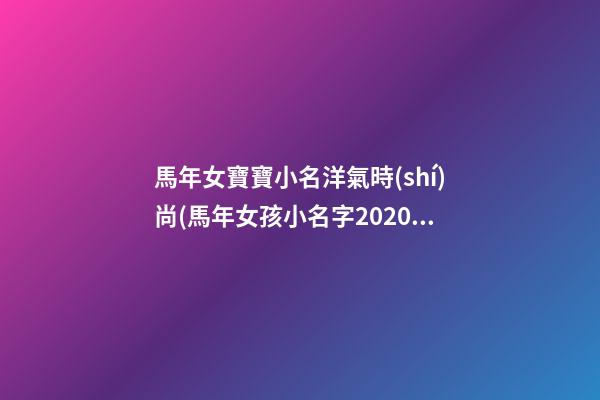 馬年女寶寶小名洋氣時(shí)尚(馬年女孩小名字2020最新版的)