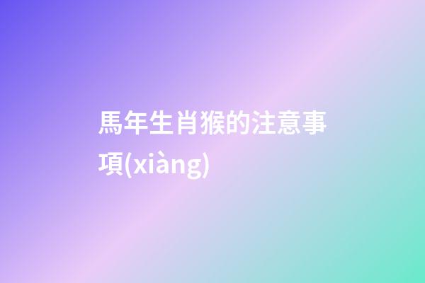 馬年生肖猴的注意事項(xiàng)