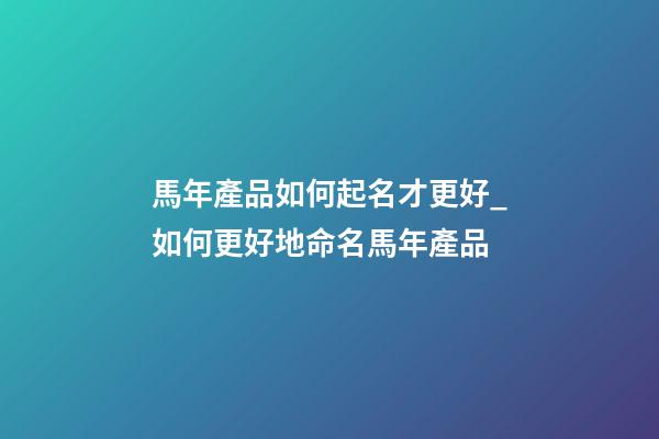 馬年產品如何起名才更好_如何更好地命名馬年產品-第1張-公司起名-玄機派