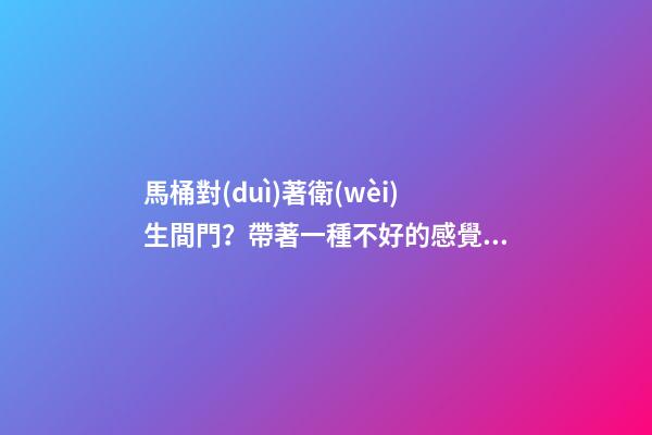 馬桶對(duì)著衛(wèi)生間門？帶著一種不好的感覺呢！
