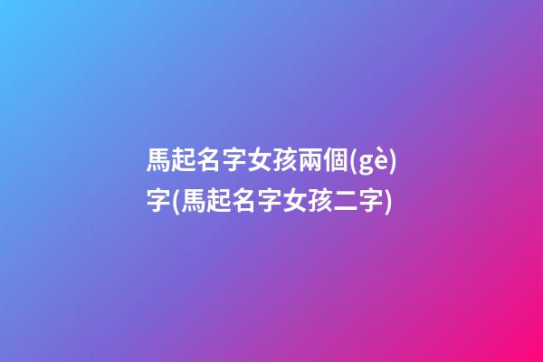 馬起名字女孩兩個(gè)字(馬起名字女孩二字)