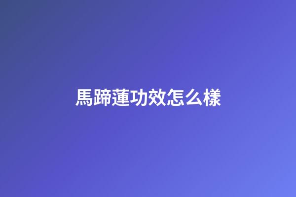馬蹄蓮功效怎么樣