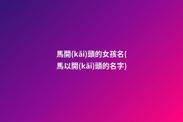 馬開(kāi)頭的女孩名(馬以開(kāi)頭的名字)