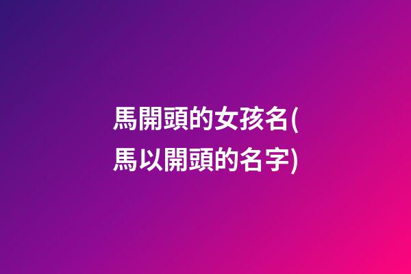 馬開頭的女孩名(馬以開頭的名字)