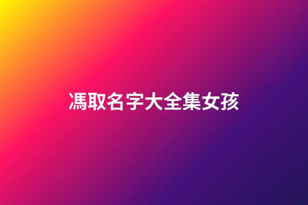 馮取名字大全集女孩(馮取名字大全集女孩兩個字)-第1張-女孩起名-玄機派
