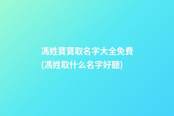 馮姓寶寶取名字大全免費(馮姓取什么名字好聽)