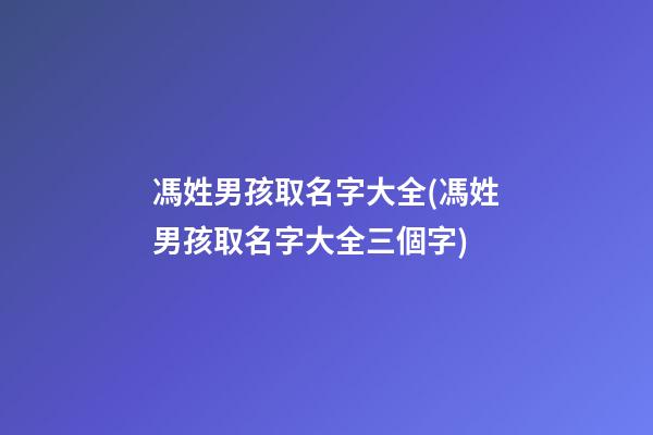 馮姓男孩取名字大全(馮姓男孩取名字大全三個字)