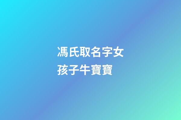 馮氏取名字女孩子牛寶寶(姓馮的女孩名字有涵養牛寶寶)-第1張-女孩起名-玄機派
