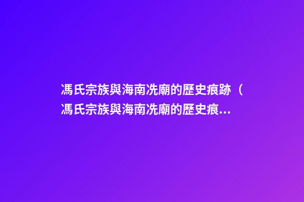 馮氏宗族與海南冼廟的歷史痕跡（馮氏宗族與海南冼廟的歷史痕跡有何不同）