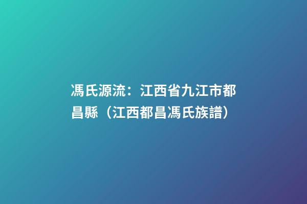 馮氏源流：江西省九江市都昌縣（江西都昌馮氏族譜）