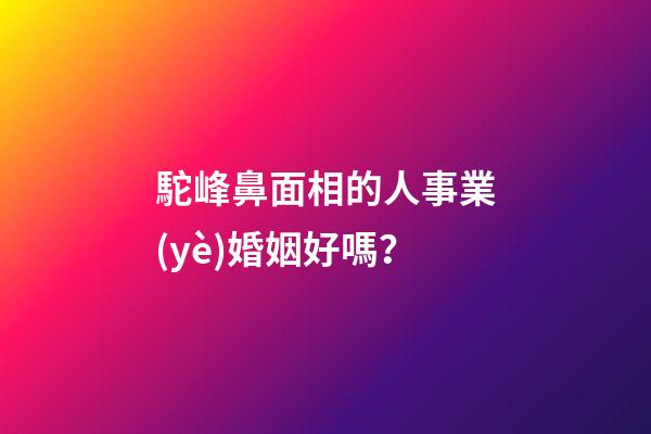 駝峰鼻面相的人事業(yè)婚姻好嗎？