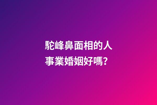 駝峰鼻面相的人事業婚姻好嗎？