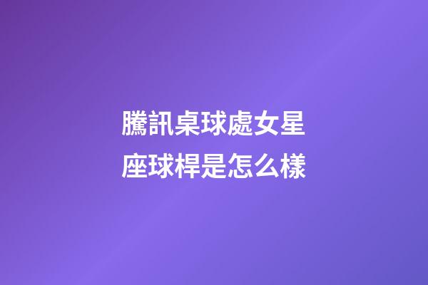 騰訊桌球處女星座球桿是怎么樣-第1張-星座運勢-玄機派