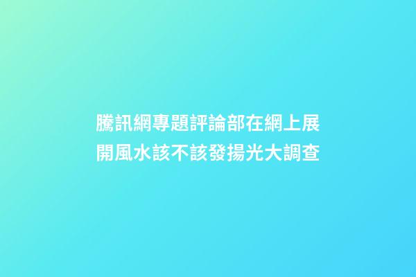 騰訊網專題評論部在網上展開風水該不該發揚光大調查