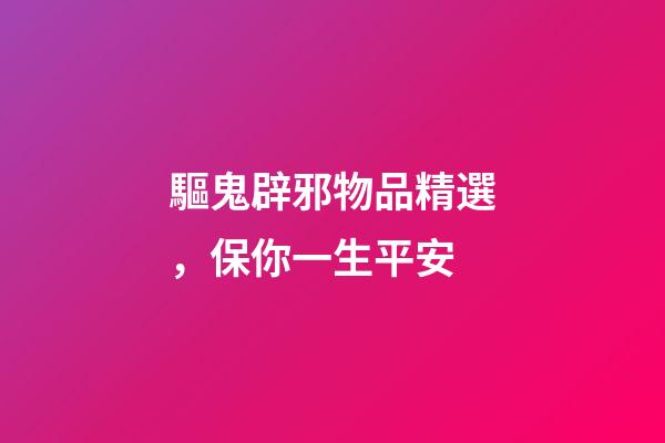 驅鬼辟邪物品精選，保你一生平安
