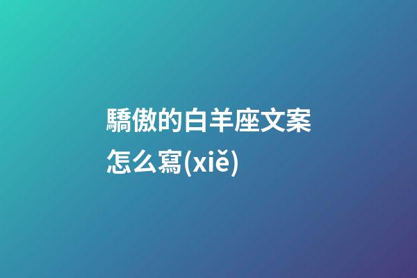 驕傲的白羊座文案怎么寫(xiě)-第1張-星座運(yùn)勢(shì)-玄機(jī)派