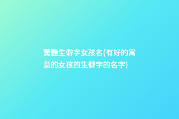 驚艷生僻字女孩名(有好的寓意的女孩的生僻字的名字)